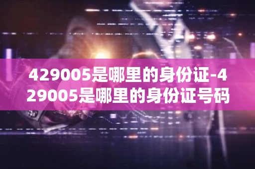 429005是哪里的身份证-429005是哪里的身份证号码-第1张图片-芙蓉之城