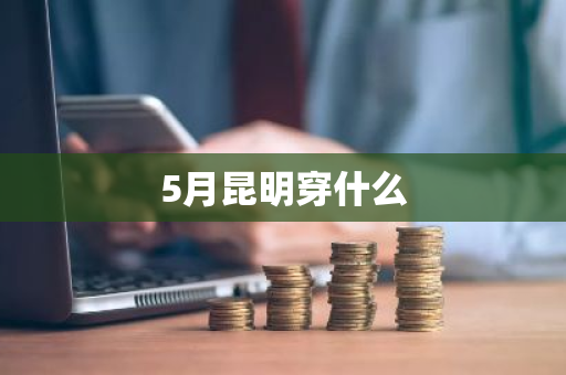 5月昆明穿什么-第1张图片-芙蓉之城