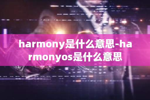 harmony是什么意思-harmonyos是什么意思-第1张图片-芙蓉之城