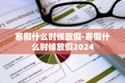 寒假什么时候放假-寒假什么时候放假2024-第1张图片-芙蓉之城