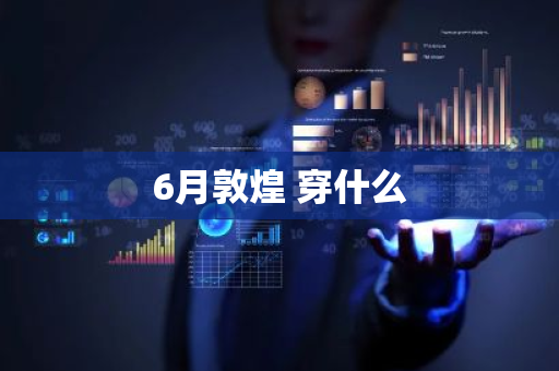 6月敦煌 穿什么-第1张图片-芙蓉之城