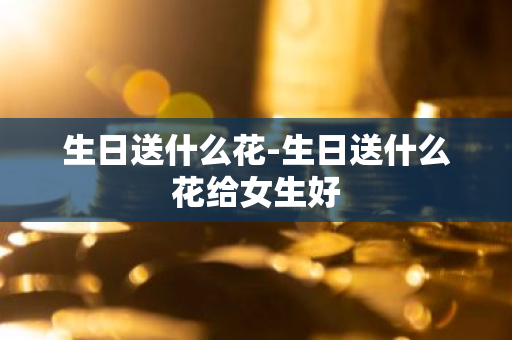 生日送什么花-生日送什么花给女生好-第1张图片-芙蓉之城