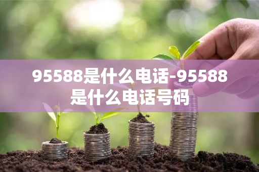 95588是什么电话-95588是什么电话号码-第1张图片-芙蓉之城