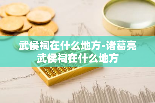 武侯祠在什么地方-诸葛亮武侯祠在什么地方-第1张图片-芙蓉之城