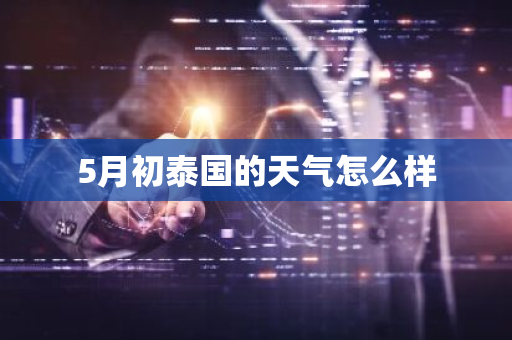 5月初泰国的天气怎么样-第1张图片-芙蓉之城