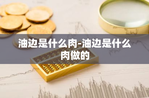 油边是什么肉-油边是什么肉做的-第1张图片-芙蓉之城