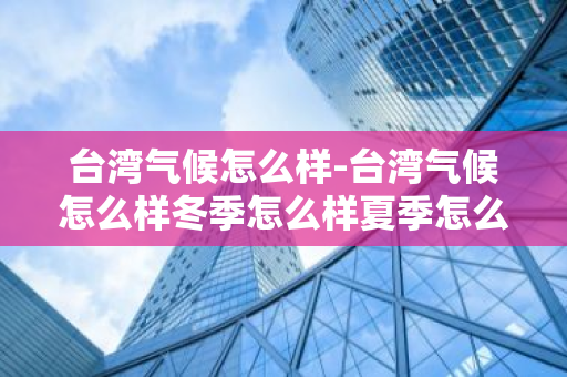 台湾气候怎么样-台湾气候怎么样冬季怎么样夏季怎么样-第1张图片-芙蓉之城