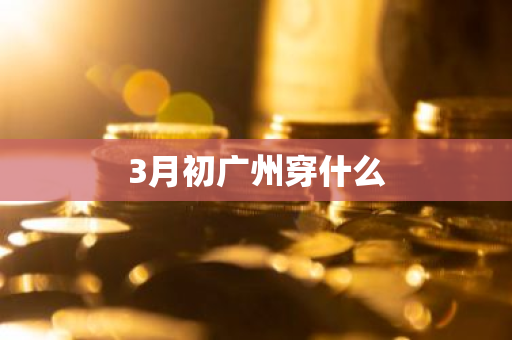 3月初广州穿什么-第1张图片-芙蓉之城