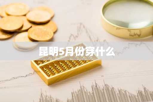 昆明5月份穿什么-第1张图片-芙蓉之城