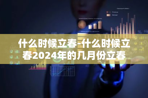 什么时候立春-什么时候立春2024年的几月份立春-第1张图片-芙蓉之城