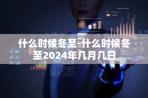 什么时候冬至-什么时候冬至2024年几月几日-第1张图片-芙蓉之城