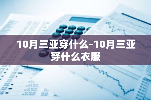 10月三亚穿什么-10月三亚穿什么衣服-第1张图片-芙蓉之城