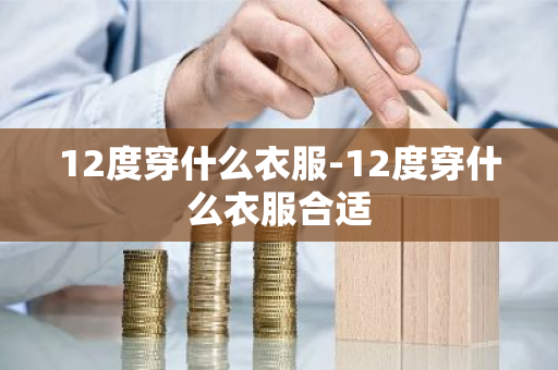 12度穿什么衣服-12度穿什么衣服合适-第1张图片-芙蓉之城