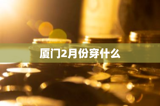 厦门2月份穿什么-第1张图片-芙蓉之城