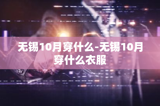 无锡10月穿什么-无锡10月穿什么衣服-第1张图片-芙蓉之城