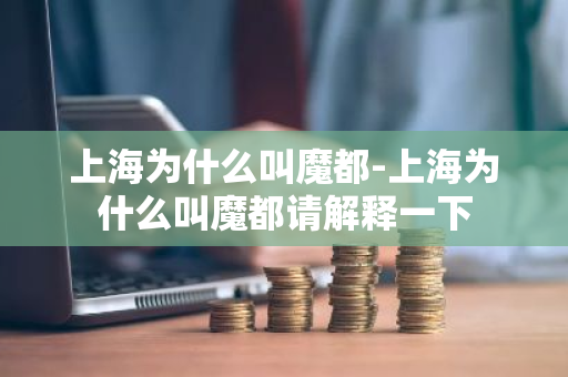 上海为什么叫魔都-上海为什么叫魔都请解释一下-第1张图片-芙蓉之城