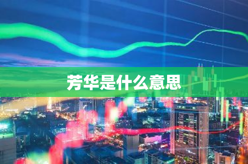 芳华是什么意思-第1张图片-芙蓉之城