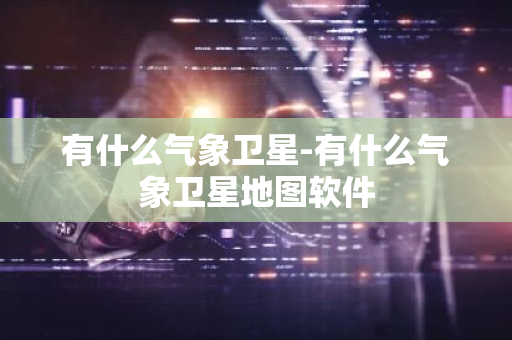 有什么气象卫星-有什么气象卫星地图软件-第1张图片-芙蓉之城