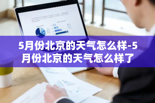 5月份北京的天气怎么样-5月份北京的天气怎么样了-第1张图片-芙蓉之城