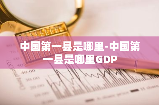 中国第一县是哪里-中国第一县是哪里GDP-第1张图片-芙蓉之城