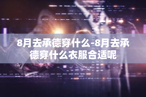 8月去承德穿什么-8月去承德穿什么衣服合适呢-第1张图片-芙蓉之城