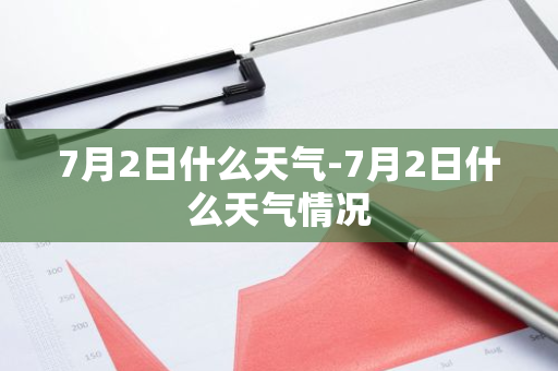 7月2日什么天气-7月2日什么天气情况-第1张图片-芙蓉之城