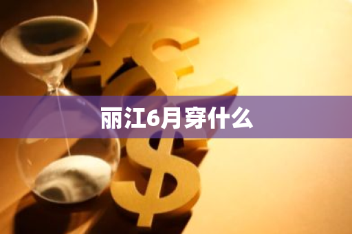 丽江6月穿什么-第1张图片-芙蓉之城