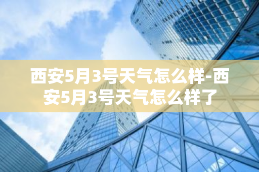 西安5月3号天气怎么样-西安5月3号天气怎么样了-第1张图片-芙蓉之城