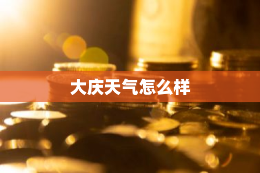 大庆天气怎么样-第1张图片-芙蓉之城
