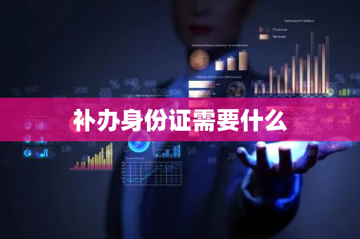 补办身份证需要什么-第1张图片-芙蓉之城