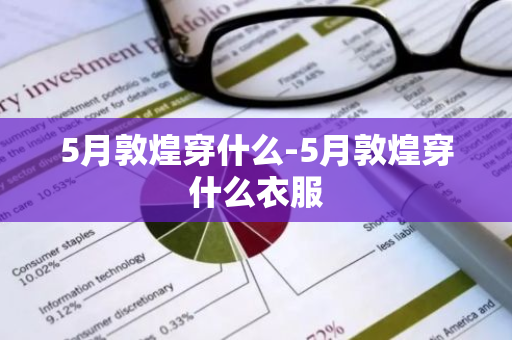 5月敦煌穿什么-5月敦煌穿什么衣服-第1张图片-芙蓉之城