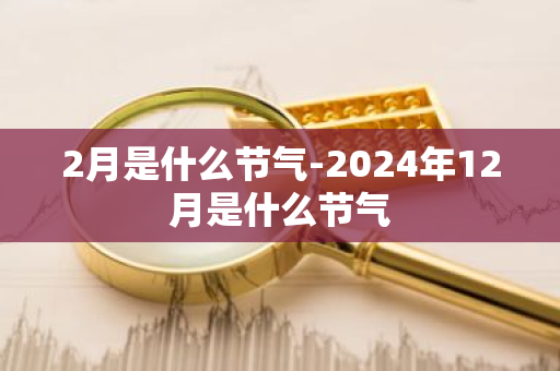 2月是什么节气-2024年12月是什么节气-第1张图片-芙蓉之城