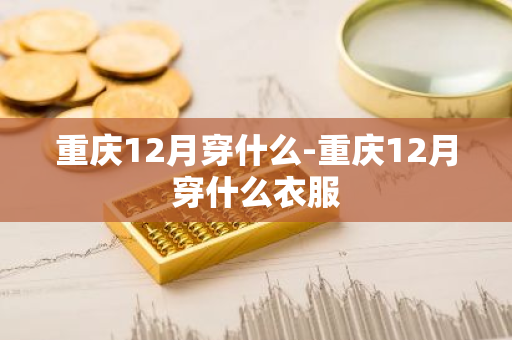 重庆12月穿什么-重庆12月穿什么衣服-第1张图片-芙蓉之城