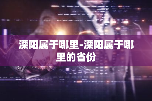 溧阳属于哪里-溧阳属于哪里的省份-第1张图片-芙蓉之城