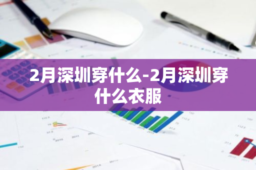 2月深圳穿什么-2月深圳穿什么衣服-第1张图片-芙蓉之城