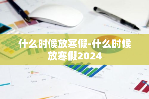 什么时候放寒假-什么时候放寒假2024-第1张图片-芙蓉之城