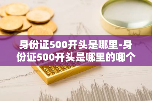 身份证500开头是哪里-身份证500开头是哪里的哪个城市-第1张图片-芙蓉之城