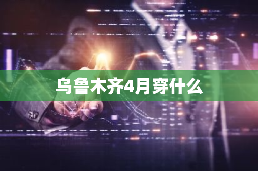 乌鲁木齐4月穿什么-第1张图片-芙蓉之城