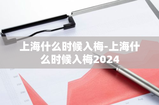 上海什么时候入梅-上海什么时候入梅2024-第1张图片-芙蓉之城