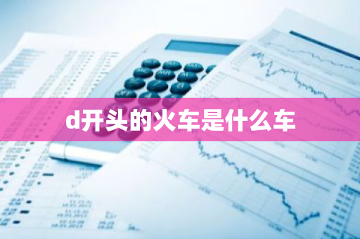 d开头的火车是什么车-第1张图片-芙蓉之城