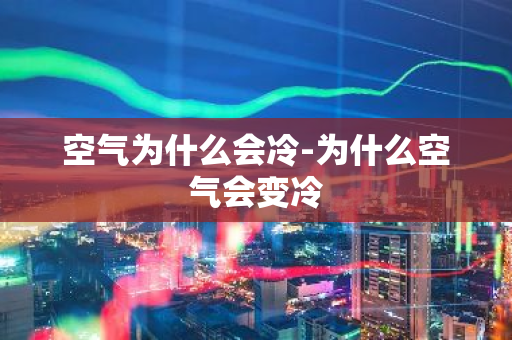 空气为什么会冷-为什么空气会变冷-第1张图片-芙蓉之城