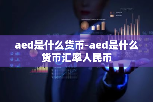 aed是什么货币-aed是什么货币汇率人民币-第1张图片-芙蓉之城