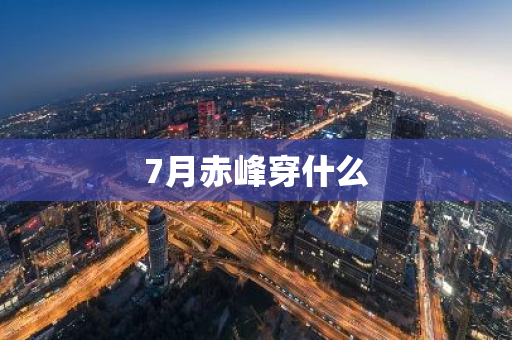 7月赤峰穿什么-第1张图片-芙蓉之城