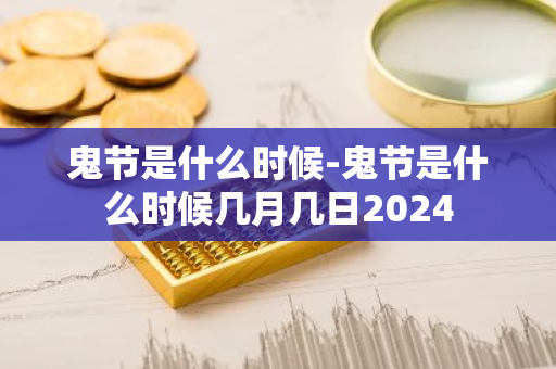 鬼节是什么时候-鬼节是什么时候几月几日2024-第1张图片-芙蓉之城