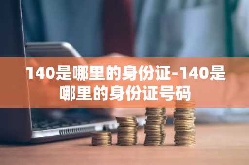 140是哪里的身份证-140是哪里的身份证号码-第1张图片-芙蓉之城