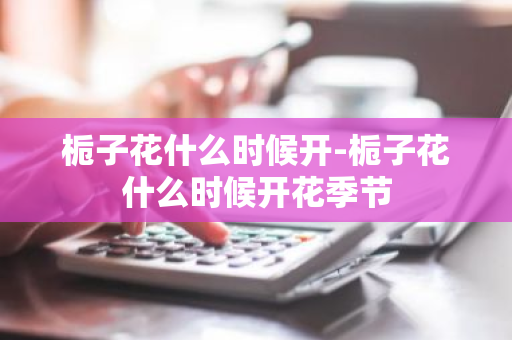 栀子花什么时候开-栀子花什么时候开花季节-第1张图片-芙蓉之城