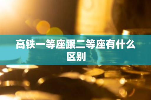 高铁一等座跟二等座有什么区别-第1张图片-芙蓉之城