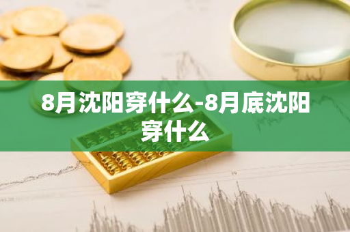 8月沈阳穿什么-8月底沈阳穿什么-第1张图片-芙蓉之城