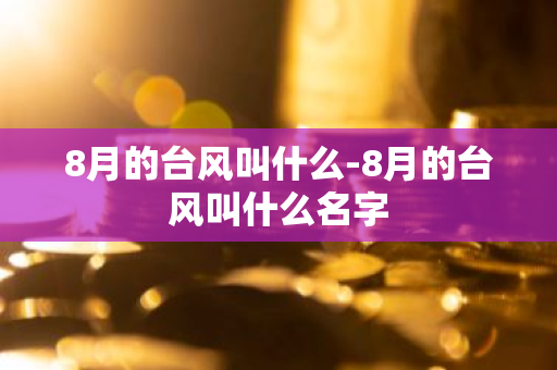 8月的台风叫什么-8月的台风叫什么名字-第1张图片-芙蓉之城