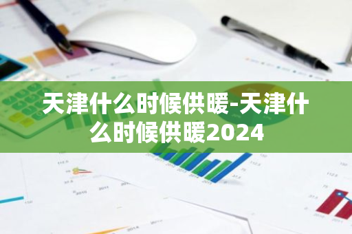 天津什么时候供暖-天津什么时候供暖2024-第1张图片-芙蓉之城